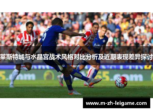 莱斯特城与水晶宫战术风格对比分析及近期表现差异探讨 莱斯特城与水晶宫战术风格对比分析及近期表现差异探讨