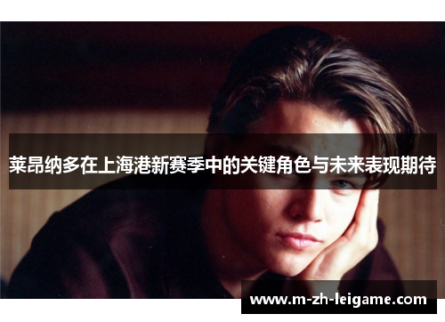 莱昂纳多在上海港新赛季中的关键角色与未来表现期待 莱昂纳多在上海港新赛季中的关键角色与未来表现期待