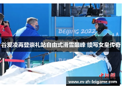 谷爱凌再登崇礼站自由式滑雪巅峰 续写女皇传奇 谷爱凌再登崇礼站自由式滑雪巅峰 续写女皇传奇