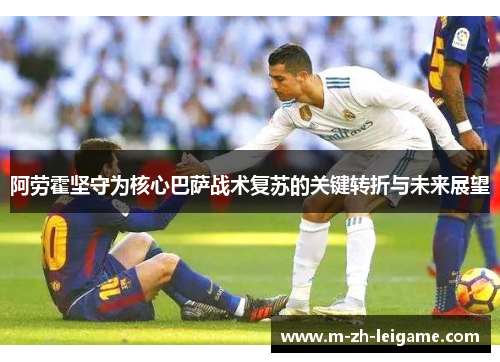 阿劳霍坚守为核心巴萨战术复苏的关键转折与未来展望