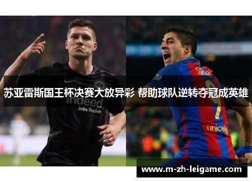 苏亚雷斯国王杯决赛大放异彩 帮助球队逆转夺冠成英雄 苏亚雷斯国王杯决赛大放异彩 帮助球队逆转夺冠成英雄