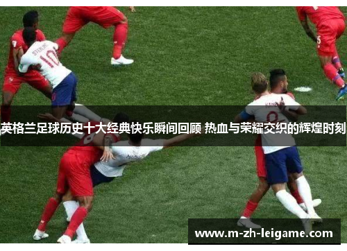 英格兰足球历史十大经典快乐瞬间回顾 热血与荣耀交织的辉煌时刻