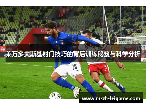 莱万多夫斯基射门技巧的背后训练秘笈与科学分析 莱万多夫斯基射门技巧的背后训练秘笈与科学分析