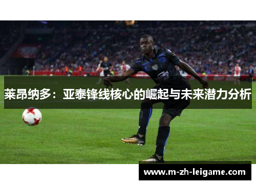 莱昂纳多:亚泰锋线核心的崛起与未来潜力分析 莱昂纳多:亚泰锋线核心的崛起与未来潜力分析