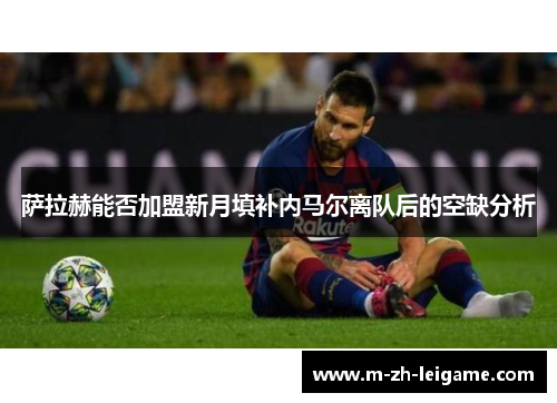 萨拉赫能否加盟新月填补内马尔离队后的空缺分析 萨拉赫能否加盟新月填补内马尔离队后的空缺分析