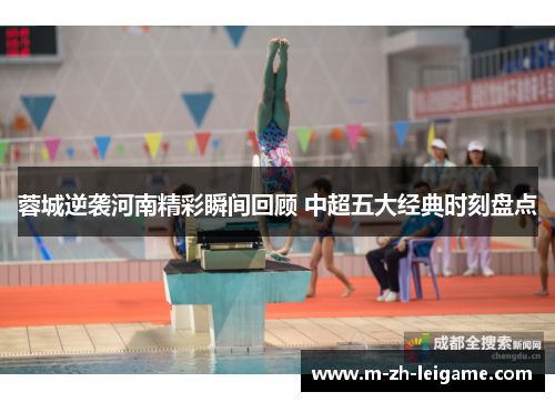 蓉城逆袭河南精彩瞬间回顾 中超五大经典时刻盘点 蓉城逆袭河南精彩瞬间回顾 中超五大经典时刻盘点
