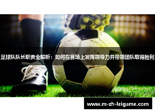 足球队队长职责全解析：如何在赛场上发挥领导力并带领团队取得胜利