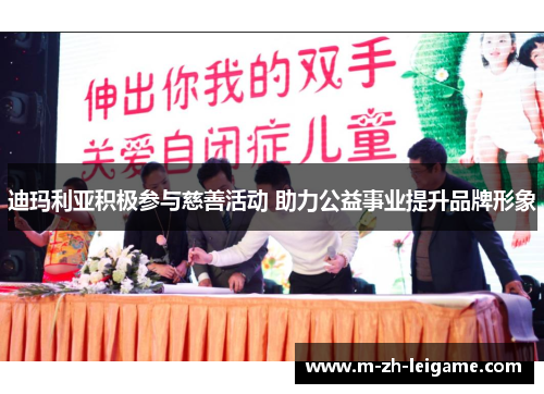 迪玛利亚积极参与慈善活动 助力公益事业提升品牌形象