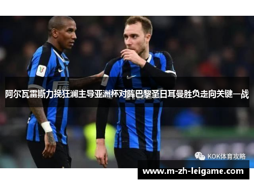 阿尔瓦雷斯力挽狂澜主导亚洲杯对阵巴黎圣日耳曼胜负走向关键一战