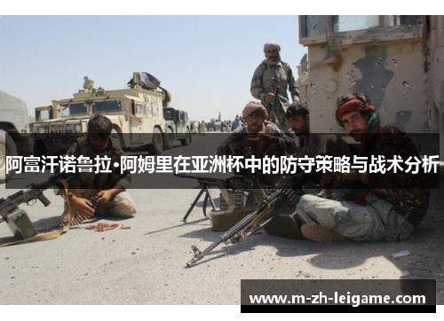 阿富汗诺鲁拉·阿姆里在亚洲杯中的防守策略与战术分析 阿富汗诺鲁拉·阿姆里在亚洲杯中的防守策略与战术分析