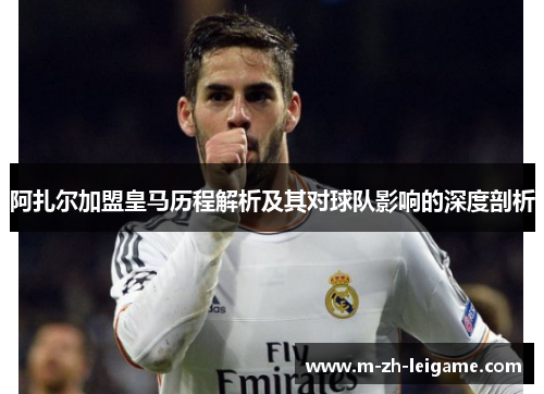 阿扎尔加盟皇马历程解析及其对球队影响的深度剖析 阿扎尔加盟皇马历程解析及其对球队影响的深度剖析