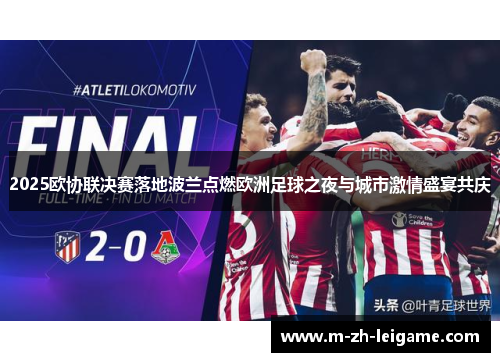 2025欧协联决赛落地波兰点燃欧洲足球之夜与城市激情盛宴共庆