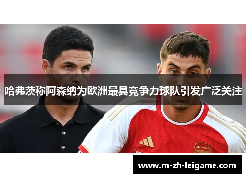哈弗茨称阿森纳为欧洲最具竞争力球队引发广泛关注