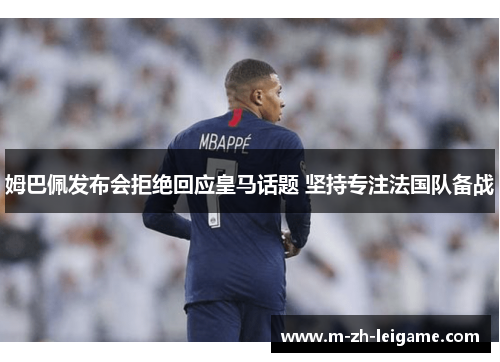 姆巴佩发布会拒绝回应皇马话题 坚持专注法国队备战