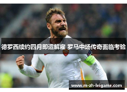 德罗西续约四月即遭解雇 罗马中场传奇面临考验