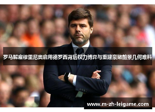 罗马解雇穆里尼奥启用德罗西背后权力博弈与重建豪赌前景几何难料