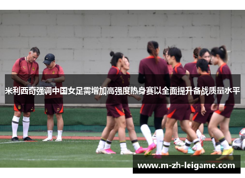 米利西奇强调中国女足需增加高强度热身赛以全面提升备战质量水平 米利西奇强调中国女足需增加高强度热身赛以全面提升备战质量水平