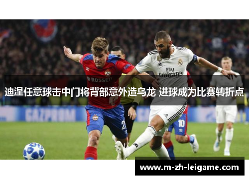 迪涅任意球击中门将背部意外造乌龙 进球成为比赛转折点 迪涅任意球击中门将背部意外造乌龙 进球成为比赛转折点