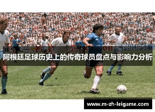 阿根廷足球历史上的传奇球员盘点与影响力分析