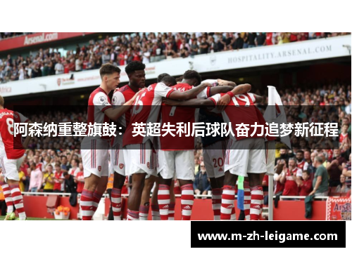 阿森纳重整旗鼓：英超失利后球队奋力追梦新征程