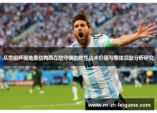 从世俱杯视角重估梅西在防守端的隐性战术价值与整体贡献分析研究