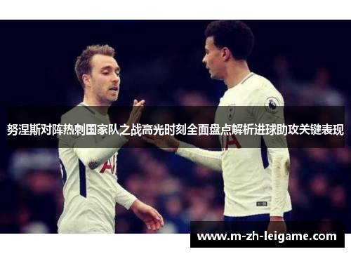 努涅斯对阵热刺国家队之战高光时刻全面盘点解析进球助攻关键表现