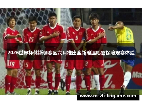 2026世界杯休斯顿赛区六月推出全新降温喷雾保障观赛体验 2026世界杯休斯顿赛区六月推出全新降温喷雾保障观赛体验