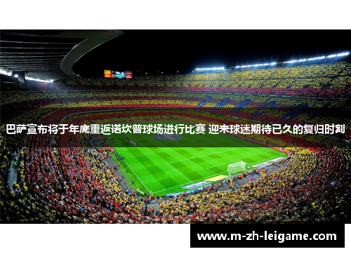 巴萨宣布将于年底重返诺坎普球场进行比赛 迎来球迷期待已久的复归时刻 巴萨宣布将于年底重返诺坎普球场进行比赛 迎来球迷期待已久的复归时刻