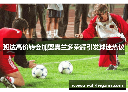 班达高价转会加盟奥兰多荣耀引发球迷热议 班达高价转会加盟奥兰多荣耀引发球迷热议