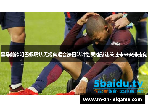 皇马前锋姆巴佩确认无缘奥运会法国队计划受挫球迷关注未来安排走向 皇马前锋姆巴佩确认无缘奥运会法国队计划受挫球迷关注未来安排走向